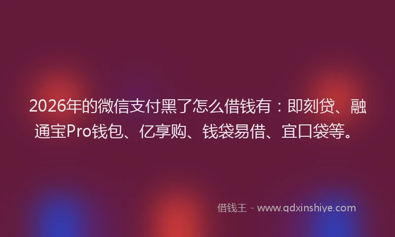 2026年的微信支付黑了怎么借钱有：即刻贷、融通宝Pro钱包、亿享购、钱袋易借、宜口袋等。
