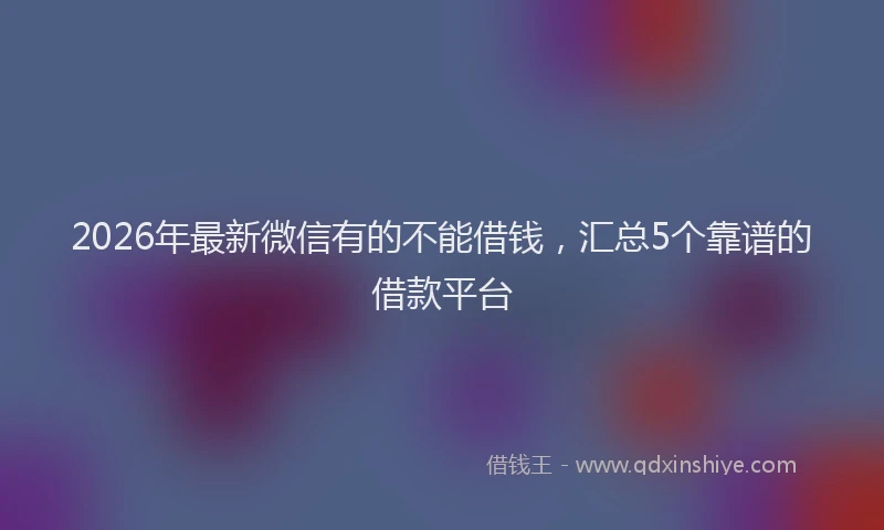 2026年最新微信有的不能借钱，汇总5个靠谱的借款平台