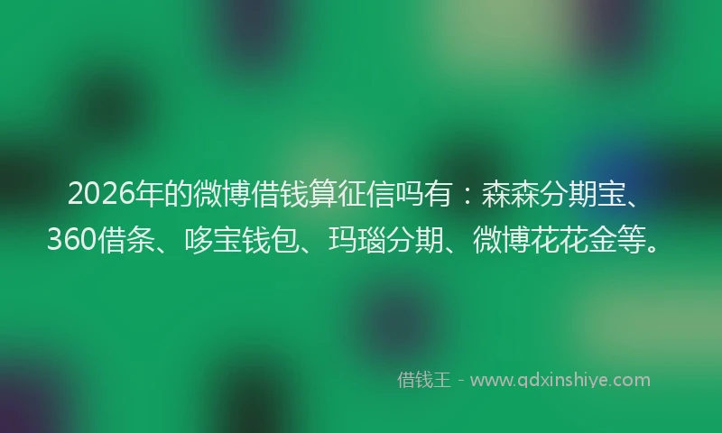 2026年的微博借钱算征信吗有：森森分期宝、360借条、哆宝钱包、玛瑙分期、微博花花金等。