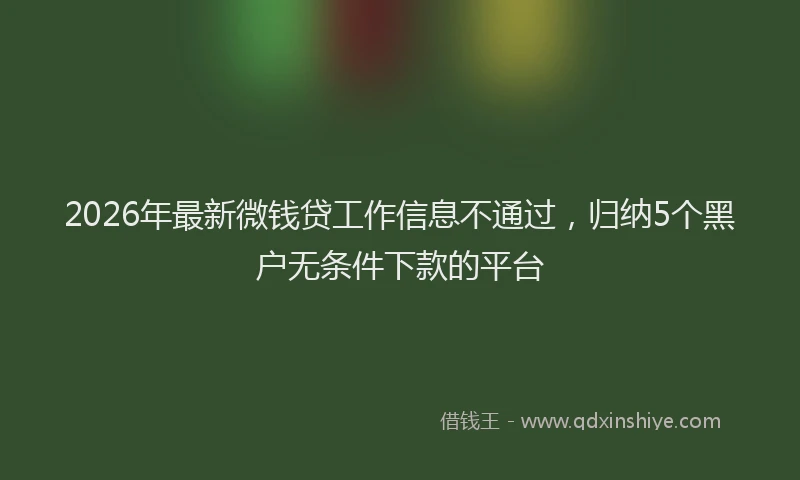 2026年最新微钱贷工作信息不通过，归纳5个黑户无条件下款的平台