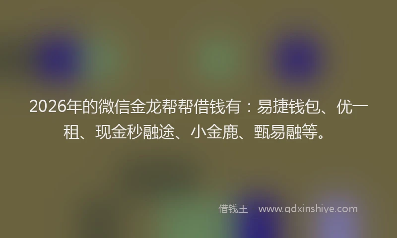 2026年的微信金龙帮帮借钱有：易捷钱包、优一租、现金秒融途、小金鹿、甄易融等。