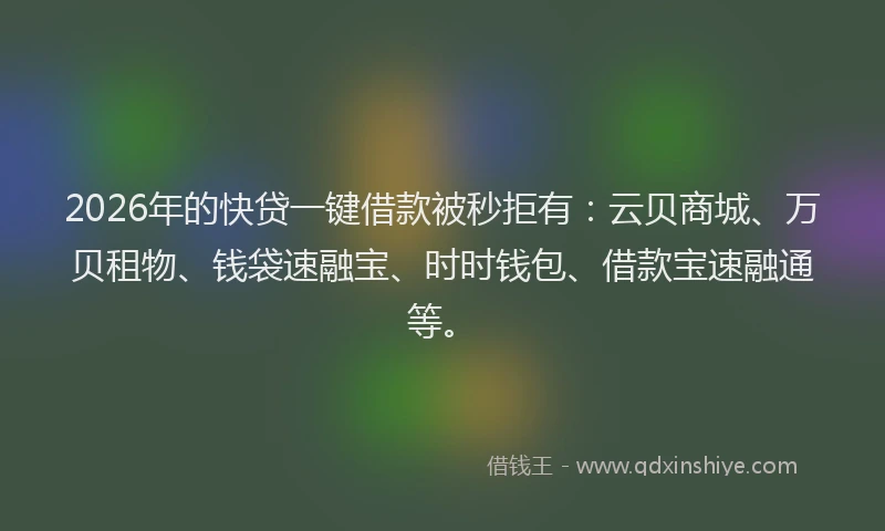 2026年的快贷一键借款被秒拒有：云贝商城、万贝租物、钱袋速融宝、时时钱包、借款宝速融通等。