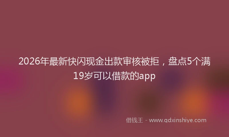 2026年最新快闪现金出款审核被拒，盘点5个满19岁可以借款的app