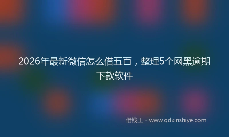 2026年最新微信怎么借五百，整理5个网黑逾期下款软件