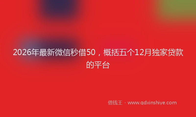2026年最新微信秒借50，概括五个12月独家贷款的平台