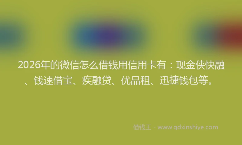 2026年的微信怎么借钱用信用卡有：现金侠快融、钱速借宝、疾融贷、优品租、迅捷钱包等。