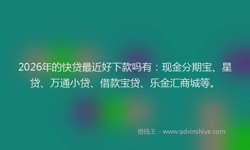 2026年的快贷最近好下款吗有：现金分期宝、星贷、万通小贷、借款宝贷、乐金汇商城等。