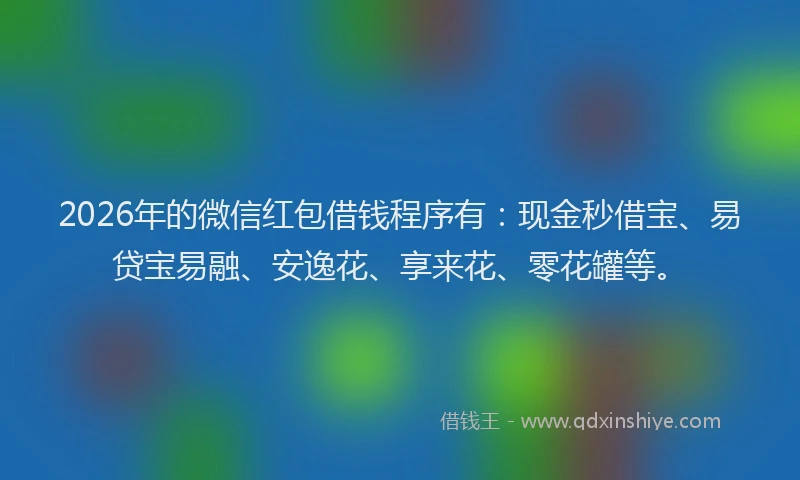 2026年的微信红包借钱程序有：现金秒借宝、易贷宝易融、安逸花、享来花、零花罐等。