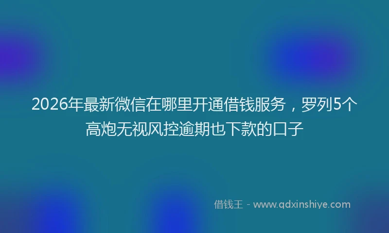 2026年最新微信在哪里开通借钱服务，罗列5个高炮无视风控逾期也下款的口子