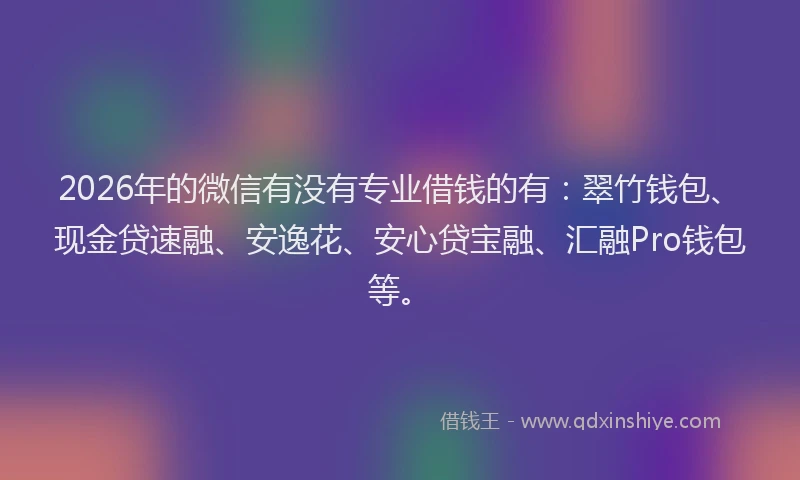 2026年的微信有没有专业借钱的有：翠竹钱包、现金贷速融、安逸花、安心贷宝融、汇融Pro钱包等。