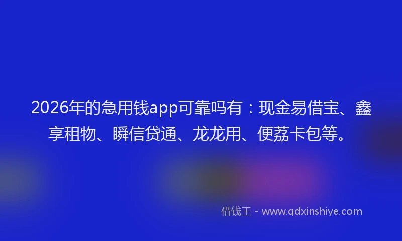 2026年的急用钱app可靠吗有:现金易借宝、鑫享租物、瞬信贷通、龙龙用、便荔卡包等。