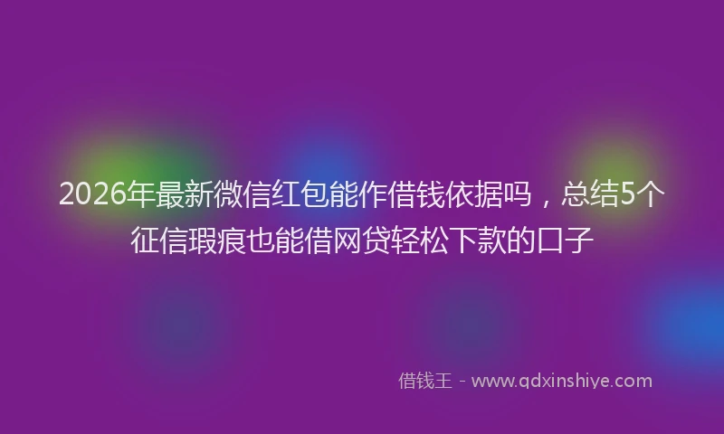 2026年最新微信红包能作借钱依据吗，总结5个征信瑕疵也能借网贷轻松下款的口子