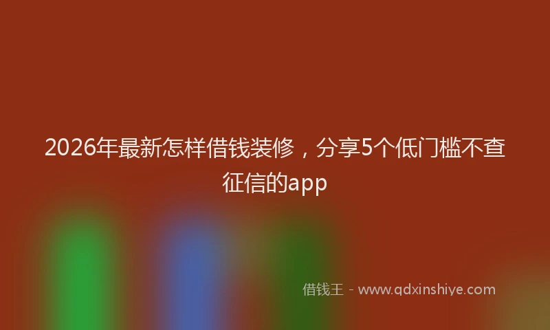 2026年最新怎样借钱装修,分享5个低门槛不查征信的app
