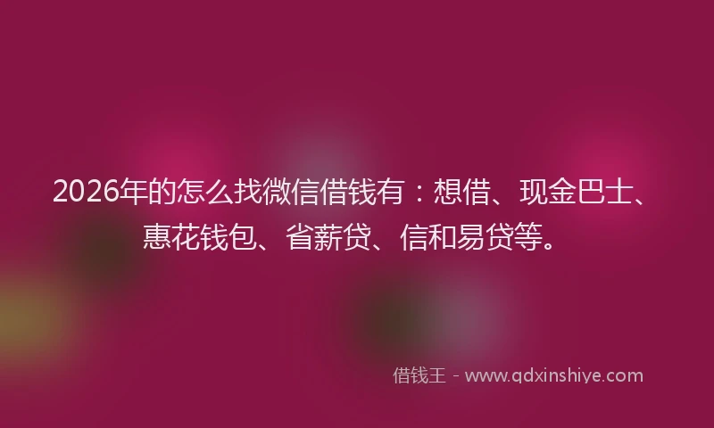 2026年的怎么找微信借钱有：想借、现金巴士、惠花钱包、省薪贷、信和易贷等。