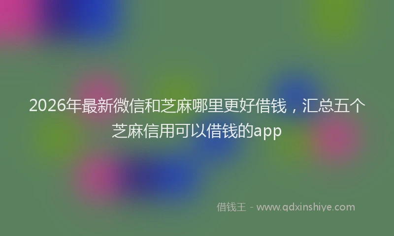 2026年最新微信和芝麻哪里更好借钱，汇总五个芝麻信用可以借钱的app