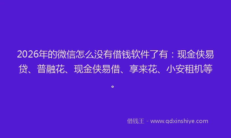 2026年的微信怎么没有借钱软件了有：现金侠易贷、普融花、现金侠易借、享来花、小安租机等。