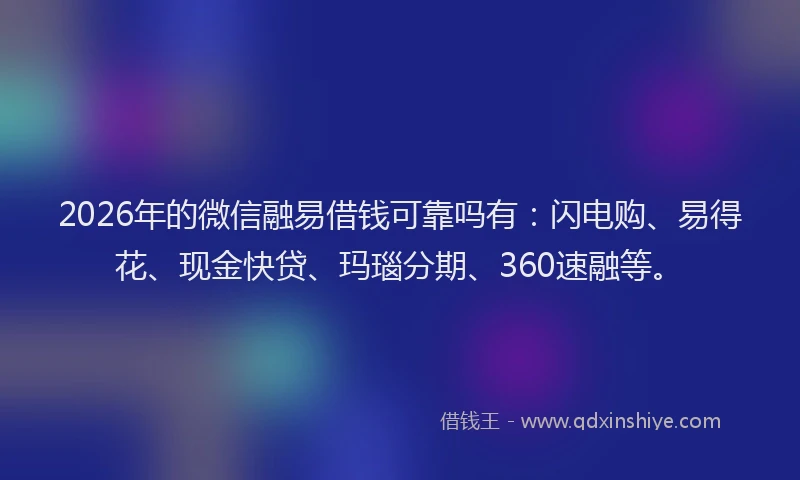 2026年的微信融易借钱可靠吗有：闪电购、易得花、现金快贷、玛瑙分期、360速融等。