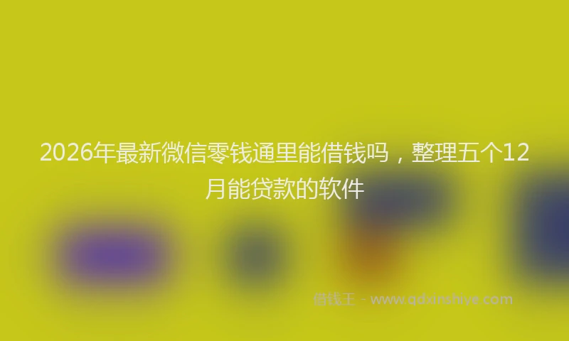 2026年最新微信零钱通里能借钱吗，整理五个12月能贷款的软件
