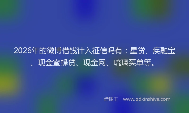 2026年的微博借钱计入征信吗有：星贷、疾融宝、现金蜜蜂贷、现金网、琉璃买单等。