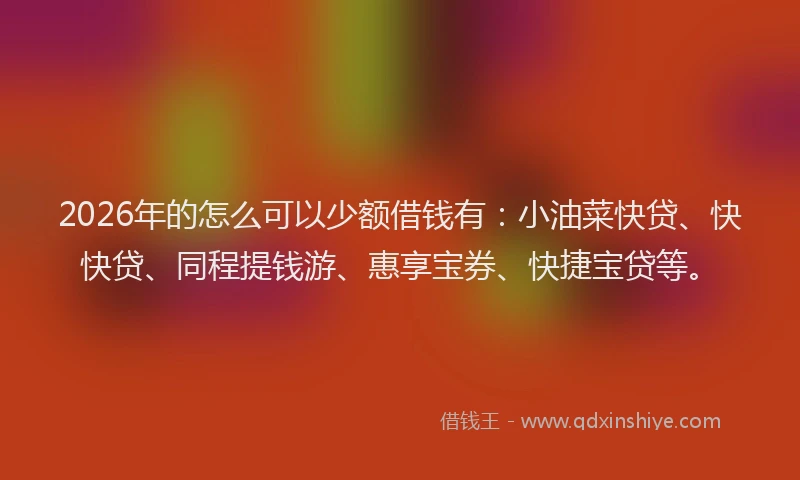 2026年的怎么可以少额借钱有：小油菜快贷、快快贷、同程提钱游、惠享宝券、快捷宝贷等。