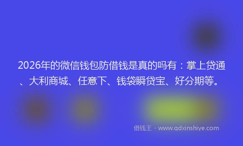 2026年的微信钱包防借钱是真的吗有：掌上贷通、大利商城、任意下、钱袋瞬贷宝、好分期等。
