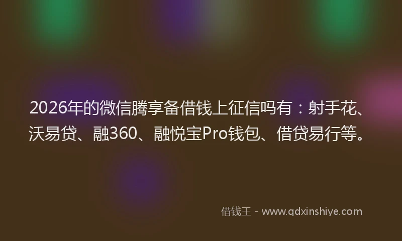 2026年的微信腾享备借钱上征信吗有：射手花、沃易贷、融360、融悦宝Pro钱包、借贷易行等。