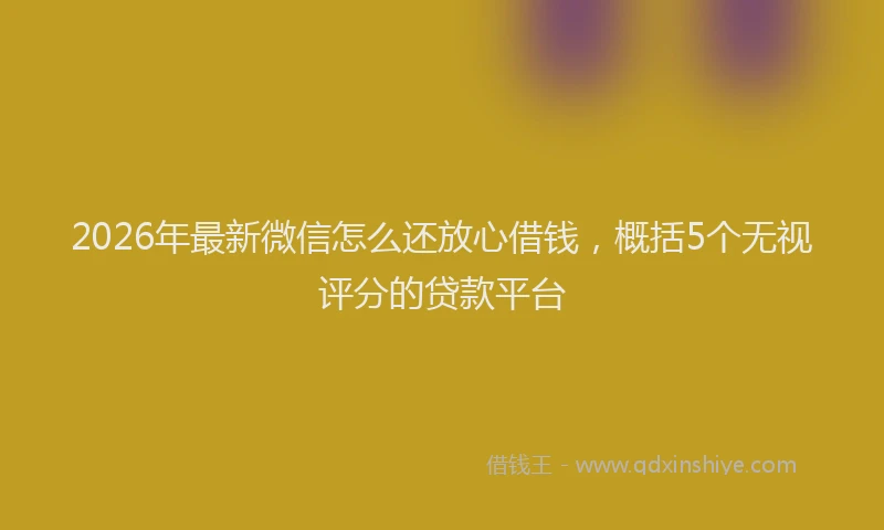 2026年最新微信怎么还放心借钱，概括5个无视评分的贷款平台