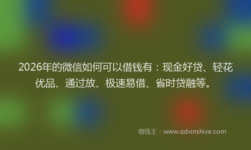 2026年的微信如何可以借钱有：现金好贷、轻花优品、通过放、极速易借、省时贷融等。