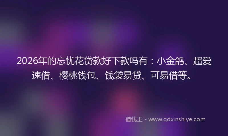2026年的忘忧花贷款好下款吗有：小金鸽、超爱速借、樱桃钱包、钱袋易贷、可易借等。