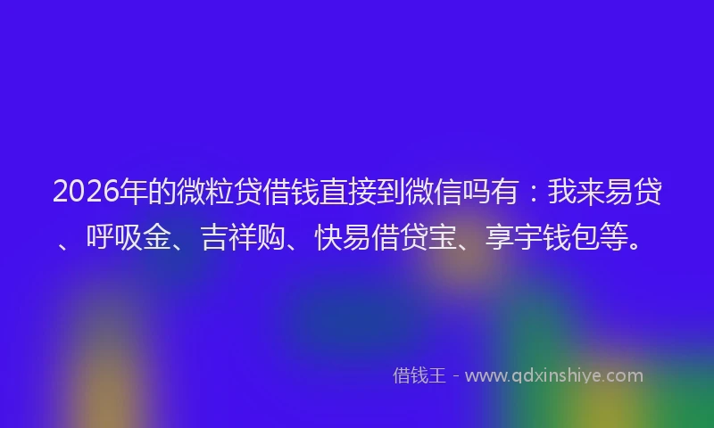 2026年的微粒贷借钱直接到微信吗有：我来易贷、呼吸金、吉祥购、快易借贷宝、享宇钱包等。