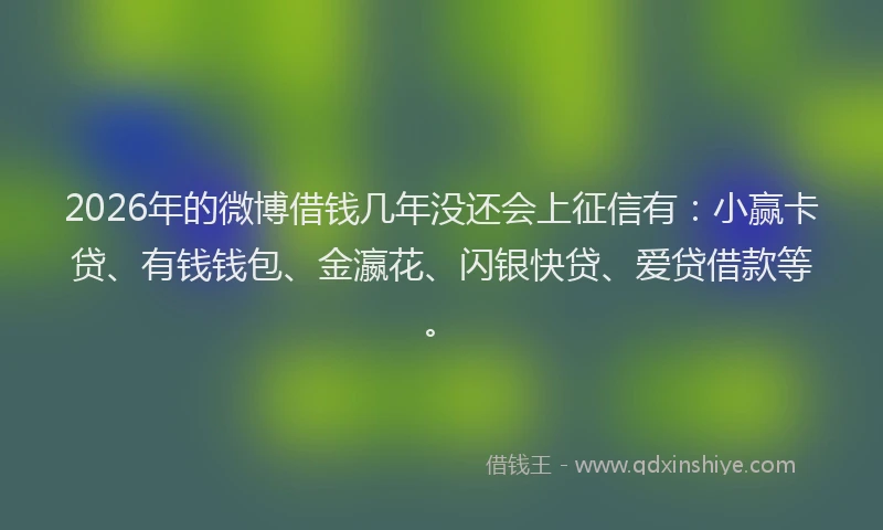 2026年的微博借钱几年没还会上征信有：小赢卡贷、有钱钱包、金瀛花、闪银快贷、爱贷借款等。