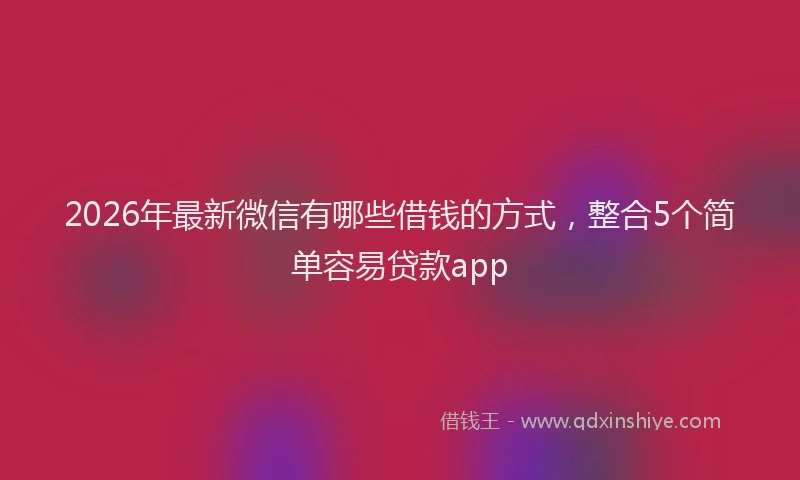 2026年最新微信有哪些借钱的方式，整合5个简单容易贷款app