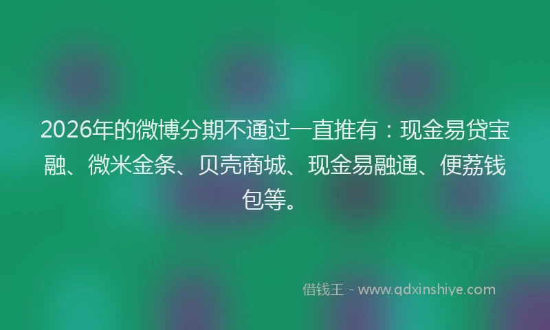 2026年的微博分期不通过一直推有：现金易贷宝融、微米金条、贝壳商城、现金易融通、便荔钱包等。
