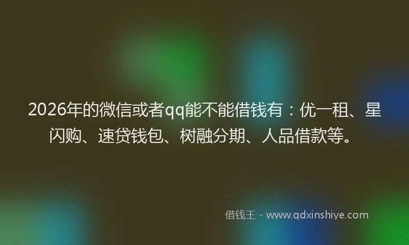 2026年的微信或者qq能不能借钱有：优一租、星闪购、速贷钱包、树融分期、人品借款等。