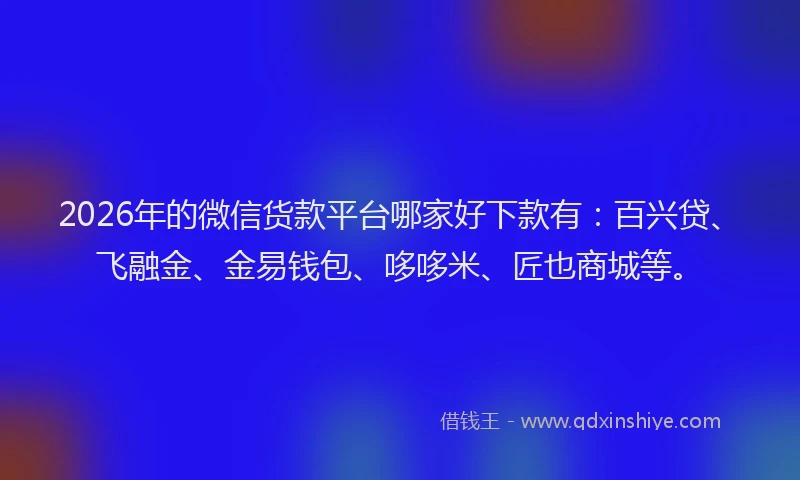 2026年的微信货款平台哪家好下款有：百兴贷、飞融金、金易钱包、哆哆米、匠也商城等。