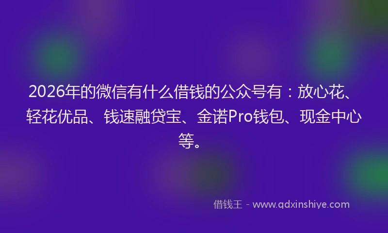 2026年的微信有什么借钱的公众号有：放心花、轻花优品、钱速融贷宝、金诺Pro钱包、现金中心等。