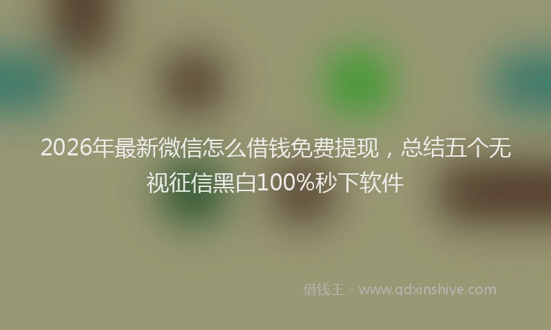 2026年最新微信怎么借钱免费提现，总结五个无视征信黑白100%秒下软件