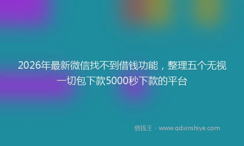 2026年最新微信找不到借钱功能，整理五个无视一切包下款5000秒下款的平台