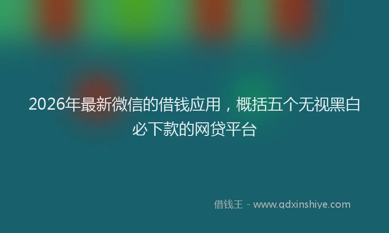 2026年最新微信的借钱应用，概括五个无视黑白必下款的网贷平台