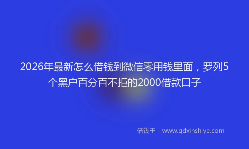 2026年最新怎么借钱到微信零用钱里面，罗列5个黑户百分百不拒的2000借款口子