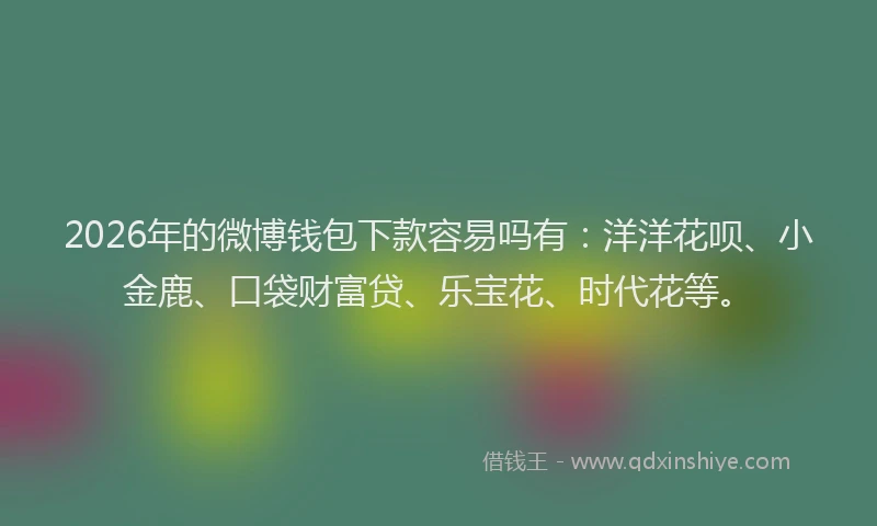 2026年的微博钱包下款容易吗有：洋洋花呗、小金鹿、口袋财富贷、乐宝花、时代花等。