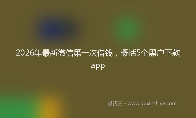 2026年最新微信第一次借钱，概括5个黑户下款app
