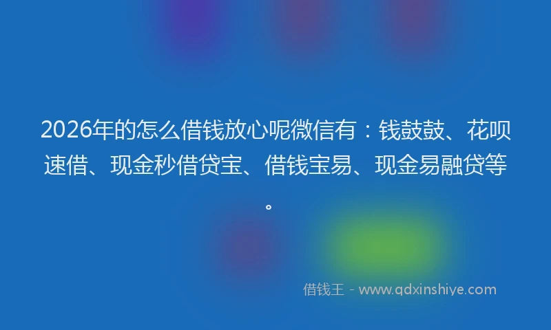2026年的怎么借钱放心呢微信有：钱鼓鼓、花呗速借、现金秒借贷宝、借钱宝易、现金易融贷等。