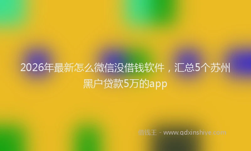 2026年最新怎么微信没借钱软件，汇总5个苏州黑户贷款5万的app