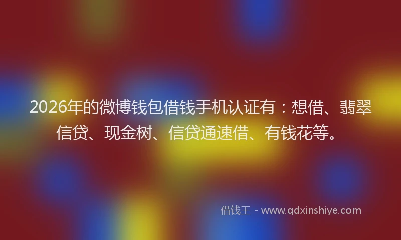 2026年的微博钱包借钱手机认证有：想借、翡翠信贷、现金树、信贷通速借、有钱花等。