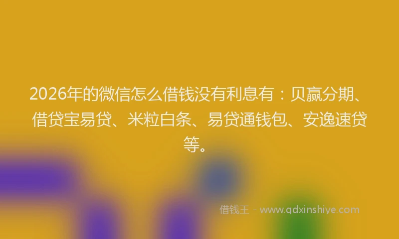 2026年的微信怎么借钱没有利息有：贝赢分期、借贷宝易贷、米粒白条、易贷通钱包、安逸速贷等。