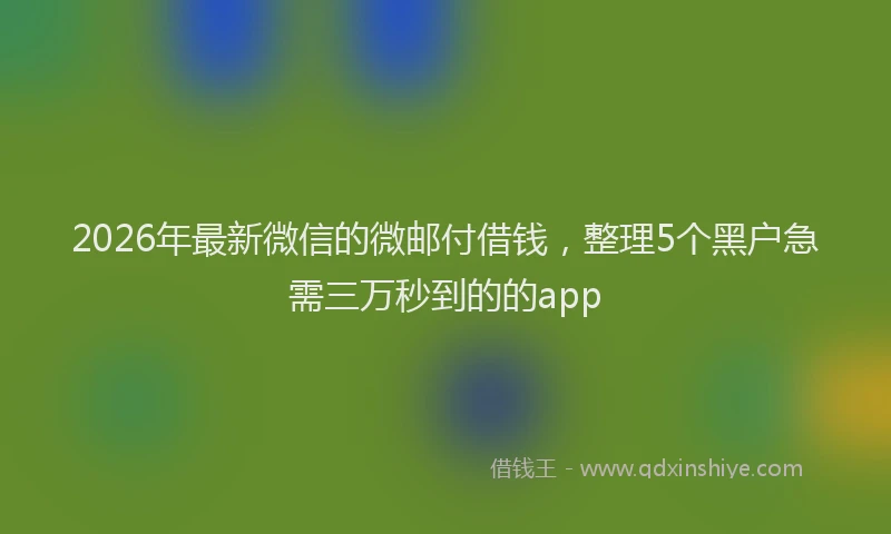 2026年最新微信的微邮付借钱，整理5个黑户急需三万秒到的的app