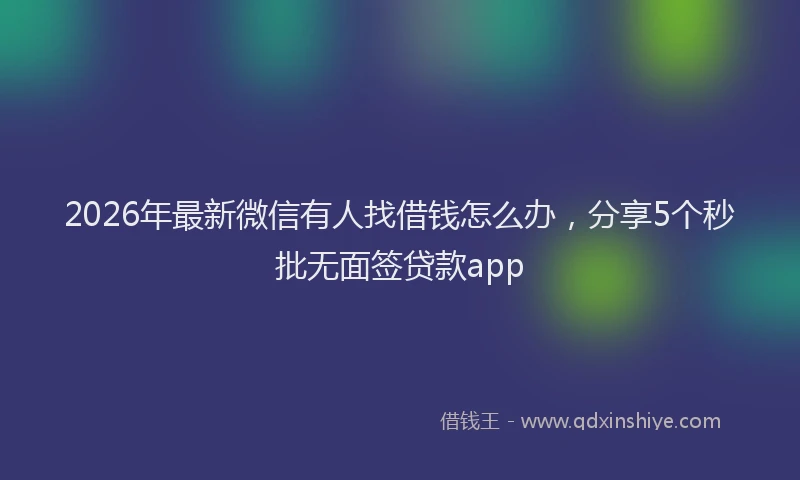 2026年最新微信有人找借钱怎么办，分享5个秒批无面签贷款app
