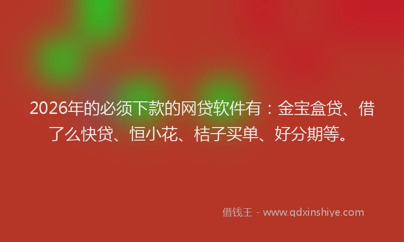 2026年的必须下款的网贷软件有：金宝盒贷、借了么快贷、恒小花、桔子买单、好分期等。
