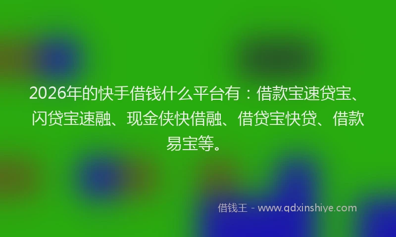 2026年的快手借钱什么平台有：借款宝速贷宝、闪贷宝速融、现金侠快借融、借贷宝快贷、借款易宝等。